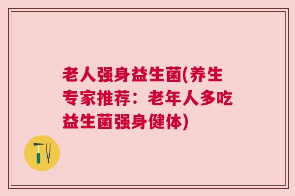 老人强身益生菌(养生专家推荐：老年人多吃益生菌强身健体)