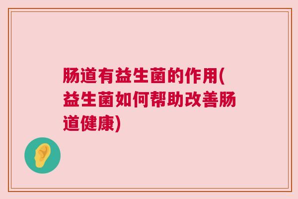 肠道有益生菌的作用(益生菌如何帮助改善肠道健康)