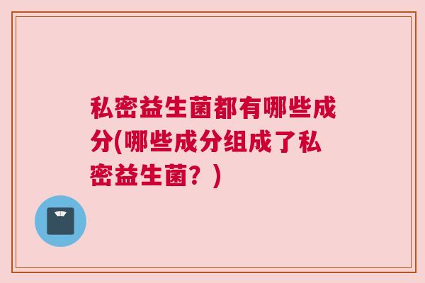 私密益生菌都有哪些成分(哪些成分组成了私密益生菌？)