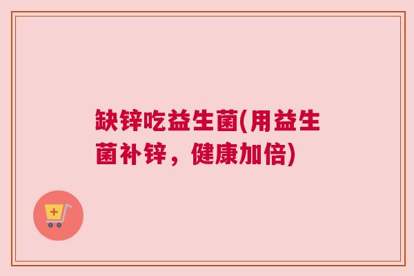 缺锌吃益生菌(用益生菌补锌，健康加倍)