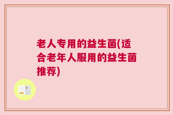 老人专用的益生菌(适合老年人服用的益生菌推荐)