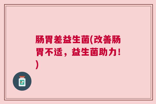 肠胃差益生菌(改善肠胃不适，益生菌助力！)