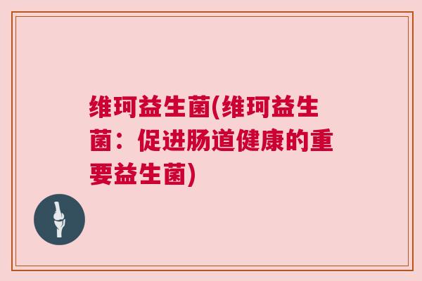 维珂益生菌(维珂益生菌：促进肠道健康的重要益生菌)