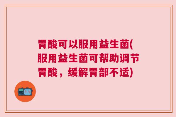 胃酸可以服用益生菌(服用益生菌可帮助调节胃酸,缓解胃部不适) 胃酸可以服用益生菌(服用益生菌可帮助调节胃酸,缓解胃部不适)