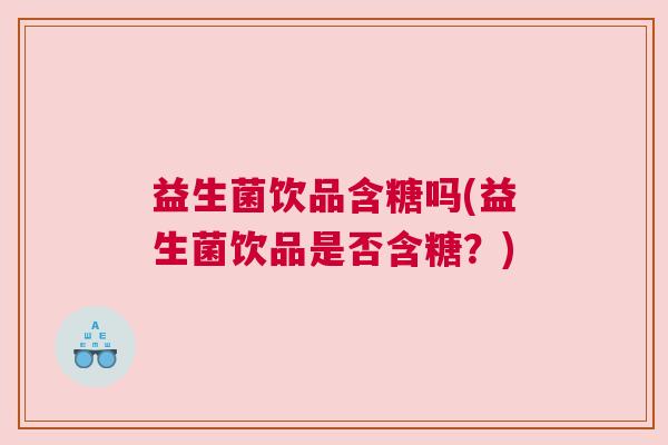 益生菌饮品含糖吗(益生菌饮品是否含糖?) 益生菌饮品含糖吗(益生菌饮品是否含糖?)