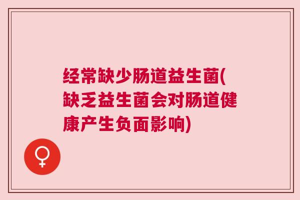 经常缺少肠道益生菌(缺乏益生菌会对肠道健康产生负面影响)
