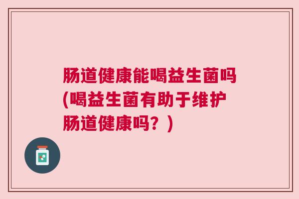 肠道健康能喝益生菌吗(喝益生菌有助于维护肠道健康吗?) 肠道健康能喝益生菌吗(喝益生菌有助于维护肠道健康吗?)