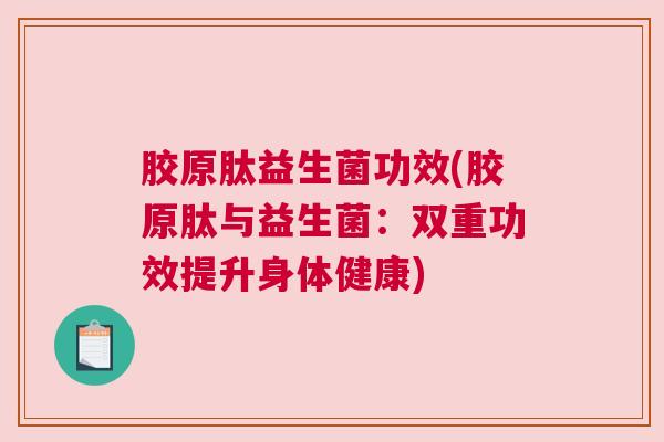 胶原肽益生菌功效(胶原肽与益生菌：双重功效提升身体健康)