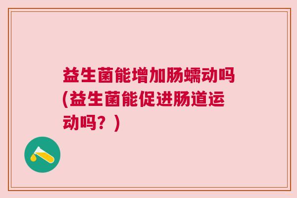 益生菌能增加肠蠕动吗(益生菌能促进肠道运动吗？)