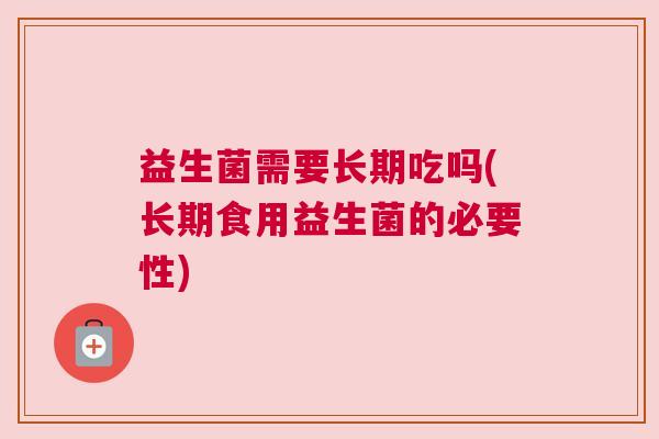 益生菌需要长期吃吗(长期食用益生菌的必要性) 益生菌需要长期吃吗(长期食用益生菌的必要性)