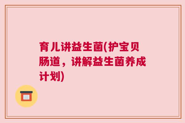 育儿讲益生菌(护宝贝肠道,讲解益生菌养成计划) 育儿讲益生菌(护宝贝肠道,讲解益生菌养成计划)