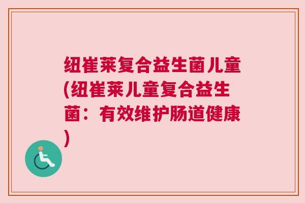纽崔莱复合益生菌儿童(纽崔莱儿童复合益生菌：有效维护肠道健康)