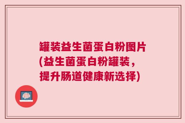 罐装益生菌蛋白粉图片(益生菌蛋白粉罐装，提升肠道健康新选择)