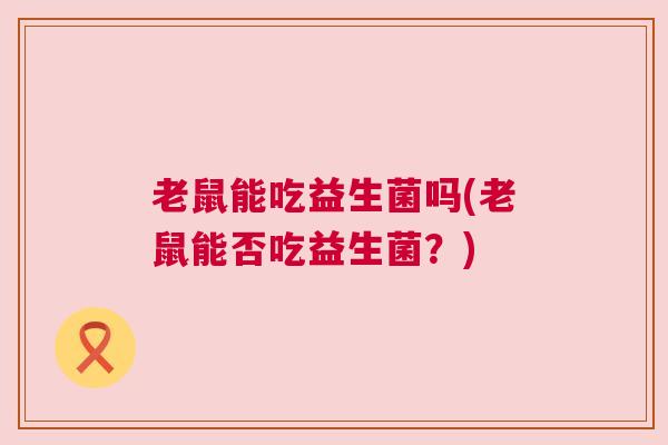 老鼠能吃益生菌吗(老鼠能否吃益生菌？)
