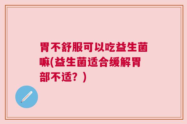 胃不舒服可以吃益生菌嘛(益生菌适合缓解胃部不适？)