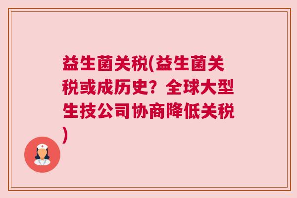 益生菌关税(益生菌关税或成历史？全球大型生技公司协商降低关税)