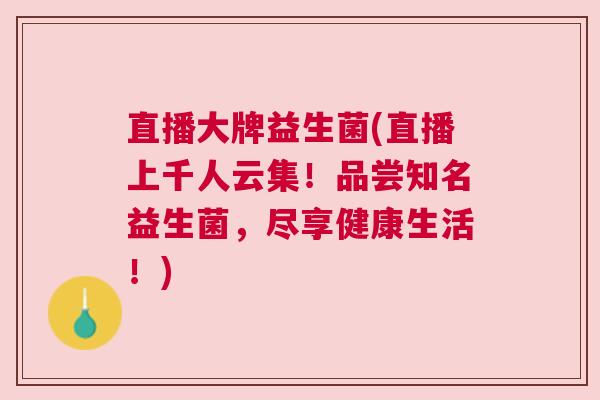 直播大牌益生菌(直播上千人云集!品尝知名益生菌,尽享健康生活!) 直播大牌益生菌(直播上千人云集!品尝知名益生菌,尽享健康生活!)