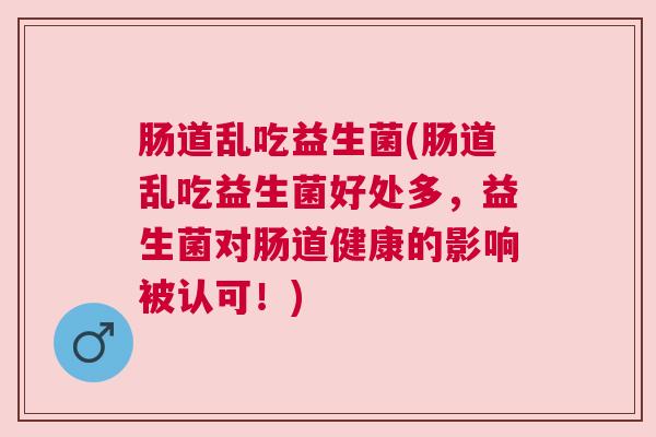 肠道乱吃益生菌(肠道乱吃益生菌好处多,益生菌对肠道健康的影响被认可!) 肠道乱吃益生菌(肠道乱吃益生菌好处多,益生菌对肠道健康的影响被认可!)