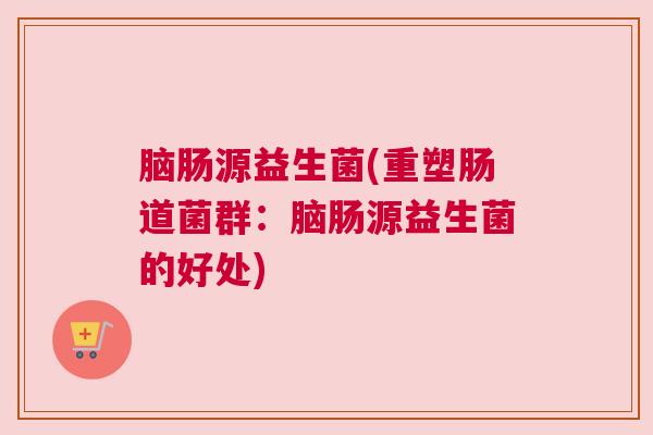 脑肠源益生菌(重塑肠道菌群：脑肠源益生菌的好处)