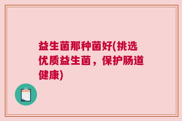 益生菌那种菌好(挑选优质益生菌,保护肠道健康) 益生菌那种菌好(挑选优质益生菌,保护肠道健康)