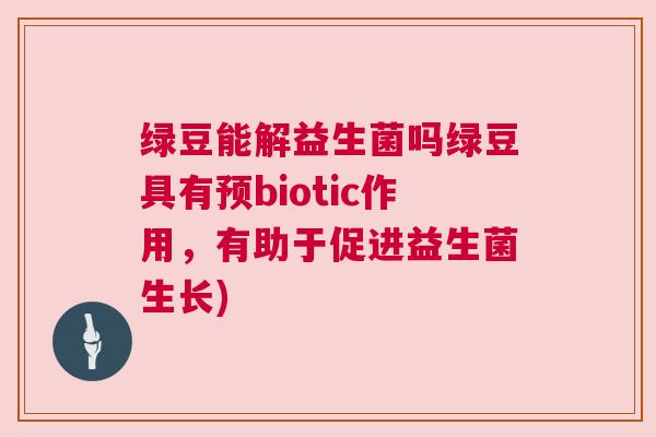 绿豆能解益生菌吗绿豆具有预biotic作用,有助于促进益生菌生长) 绿豆能解益生菌吗绿豆具有预biotic作用,有助于促进益生菌生长)