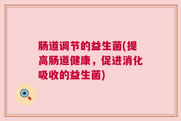 肠道调节的益生菌(提高肠道健康，促进消化吸收的益生菌)