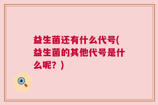 益生菌还有什么代号(益生菌的其他代号是什么呢?) 益生菌还有什么代号(益生菌的其他代号是什么呢?)
