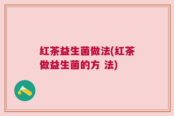 红茶益生菌做法(红茶做益生菌的方 法) 红茶益生菌做法(红茶做益生菌的方 法)