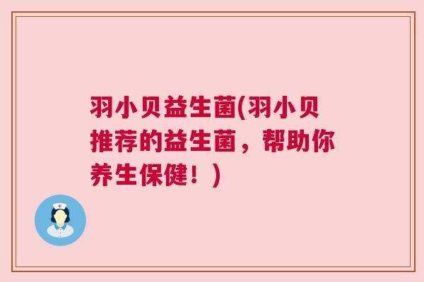羽小贝益生菌(羽小贝推荐的益生菌，帮助你养生保健！)