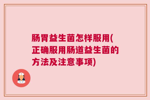 肠胃益生菌怎样服用(正确服用肠道益生菌的方法及注意事项)