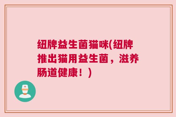 纽牌益生菌猫咪(纽牌推出猫用益生菌，滋养肠道健康！)