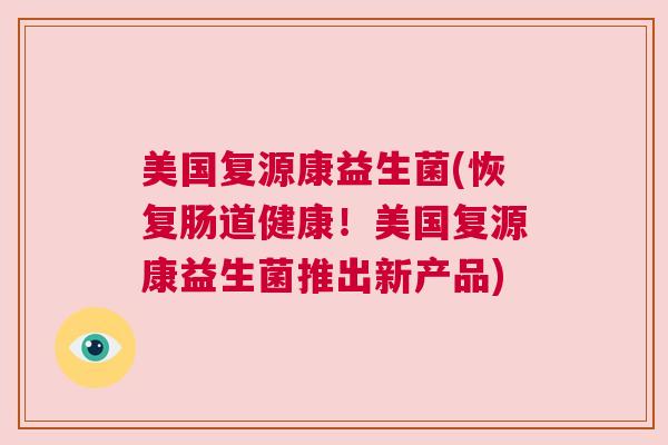 美国复源康益生菌(恢复肠道健康！美国复源康益生菌推出新产品)