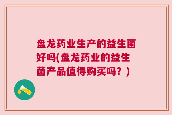 盘龙药业生产的益生菌好吗(盘龙药业的益生菌产品值得购买吗？)