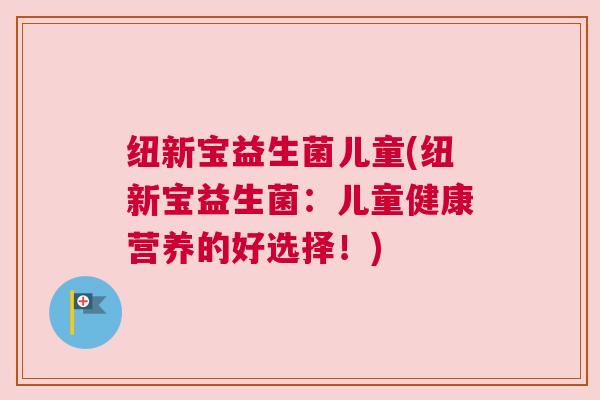 纽新宝益生菌儿童(纽新宝益生菌：儿童健康营养的好选择！)