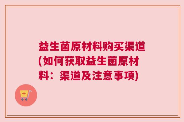 益生菌原材料购买渠道(如何获取益生菌原材料：渠道及注意事项)