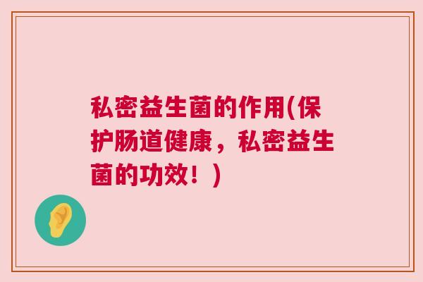 私密益生菌的作用(保护肠道健康,私密益生菌的功效!) 私密益生菌的作用(保护肠道健康,私密益生菌的功效!)