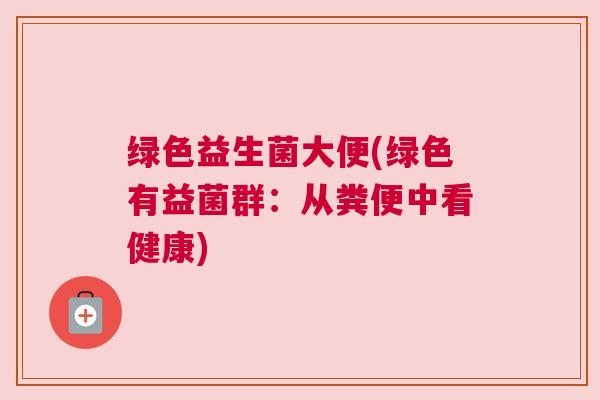 绿色益生菌大便(绿色有益菌群：从粪便中看健康)