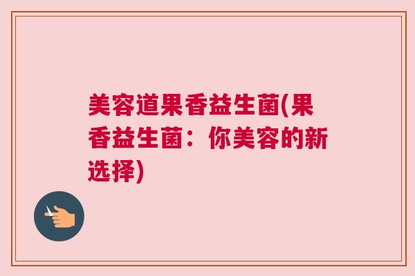 美容道果香益生菌(果香益生菌：你美容的新选择)
