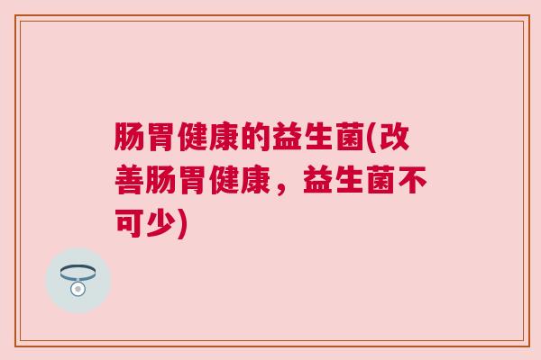 肠胃健康的益生菌(改善肠胃健康，益生菌不可少)