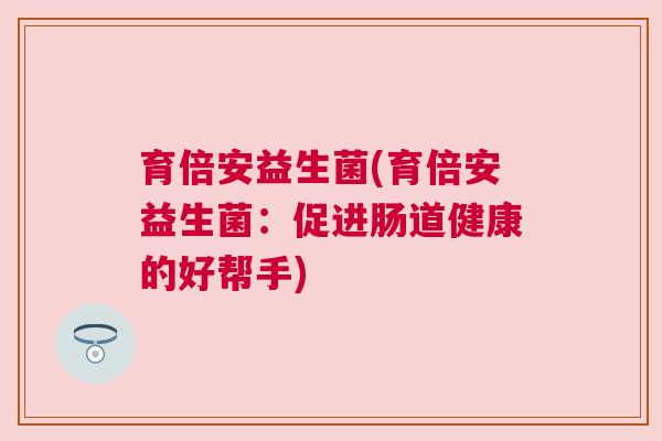 育倍安益生菌(育倍安益生菌：促进肠道健康的好帮手)
