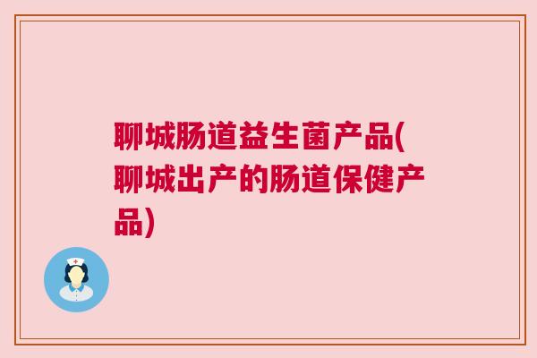 聊城肠道益生菌产品(聊城出产的肠道保健产品) 聊城肠道益生菌产品(聊城出产的肠道保健产品)