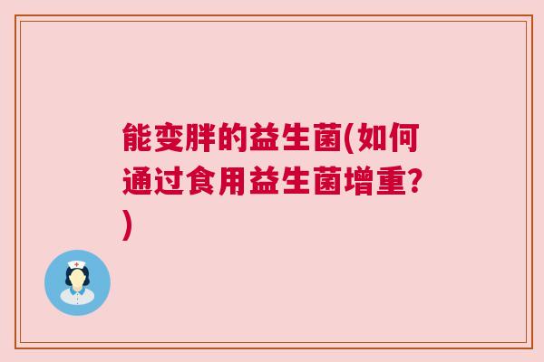 能变胖的益生菌(如何通过食用益生菌增重?) 能变胖的益生菌(如何通过食用益生菌增重?)