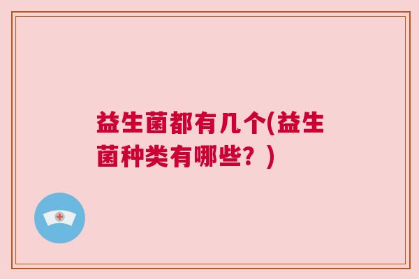 益生菌都有几个(益生菌种类有哪些?) 益生菌都有几个(益生菌种类有哪些?)