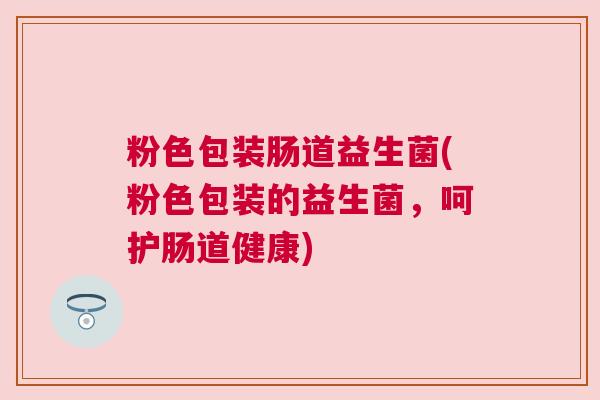 粉色包装肠道益生菌(粉色包装的益生菌，呵护肠道健康)