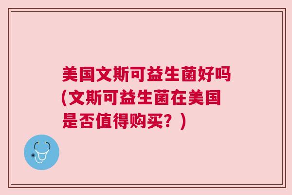 美国文斯可益生菌好吗(文斯可益生菌在美国是否值得购买？)