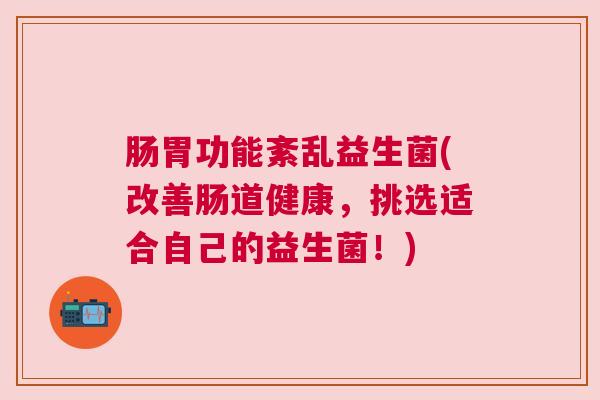 肠胃功能紊乱益生菌(改善肠道健康，挑选适合自己的益生菌！)
