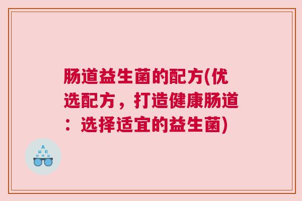 肠道益生菌的配方(优选配方，打造健康肠道：选择适宜的益生菌)