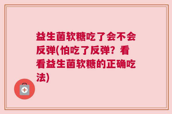 益生菌软糖吃了会不会反弹(怕吃了反弹？看看益生菌软糖的正确吃法)