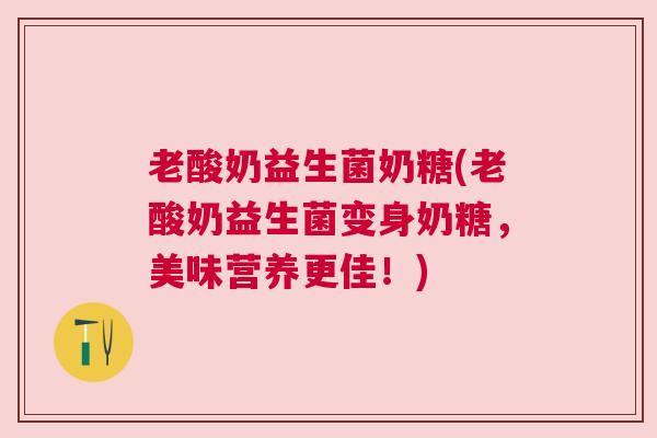 老酸奶益生菌奶糖(老酸奶益生菌变身奶糖，美味营养更佳！)