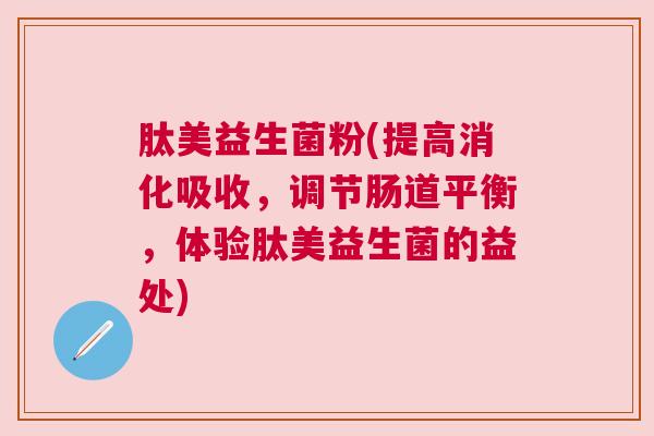 肽美益生菌粉(提高消化吸收，调节肠道平衡，体验肽美益生菌的益处)